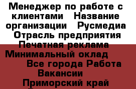 Менеджер по работе с клиентами › Название организации ­ Русмедиа › Отрасль предприятия ­ Печатная реклама › Минимальный оклад ­ 50 000 - Все города Работа » Вакансии   . Приморский край,Владивосток г.